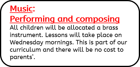 Music: Performing and composing. All children will be allocated a brass instrument. Lessons will take place on Wednesday mornings. This is part of our curriculum and there will be no cost to parents’.